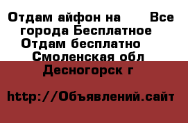 Отдам айфон на 32 - Все города Бесплатное » Отдам бесплатно   . Смоленская обл.,Десногорск г.